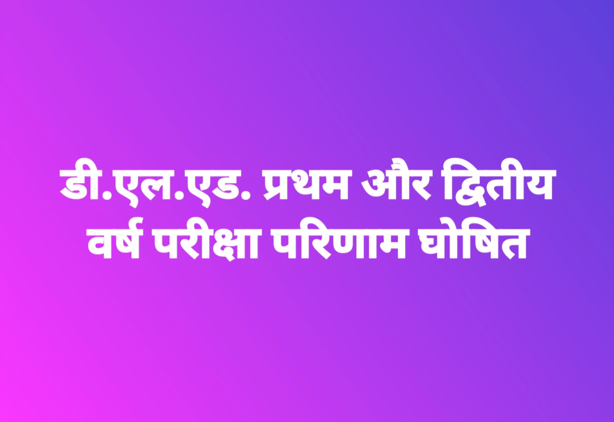 डी.एल.एड. प्रथम और द्वितीय वर्ष परीक्षा परिणाम घोषित