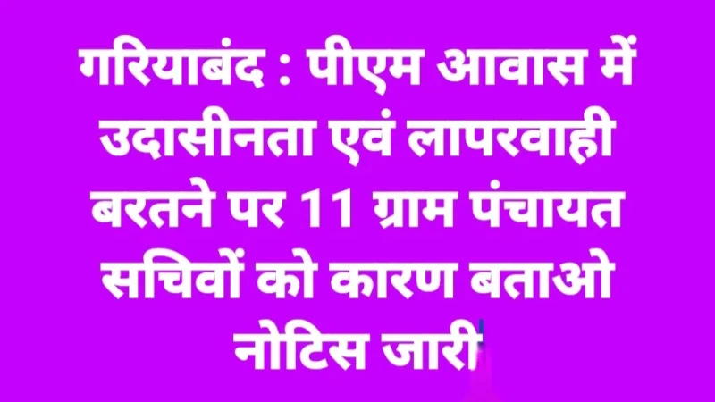 गरियाबंद : पीएम आवास में उदासीनता एवं लापरवाही बरतने पर 11 ग्राम पंचायत सचिवों को मीटिंग में ही कारण बताओ नोटिस जारी
