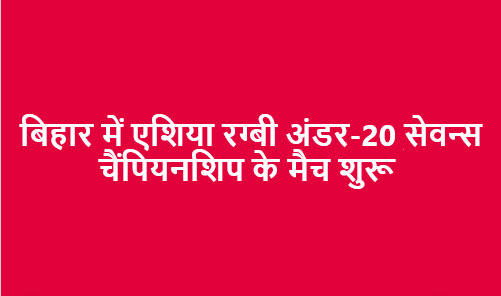 बिहार में एशिया रग्बी अंडर-20 सेवन्स चैंपियनशिप के मैच शुरू