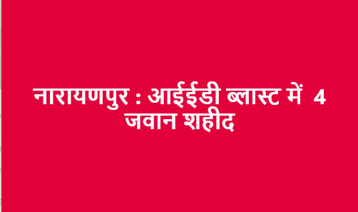 नारायणपुर जिले में निष्क्रिय करने के दौरान हुए आईईडी ब्लास्ट में 4 जवान शहीद